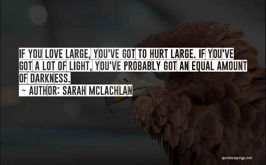 Sarah McLachlan Quotes: If You Love Large, You've Got To Hurt Large. If You've Got A Lot Of Light, You've Probably Got An