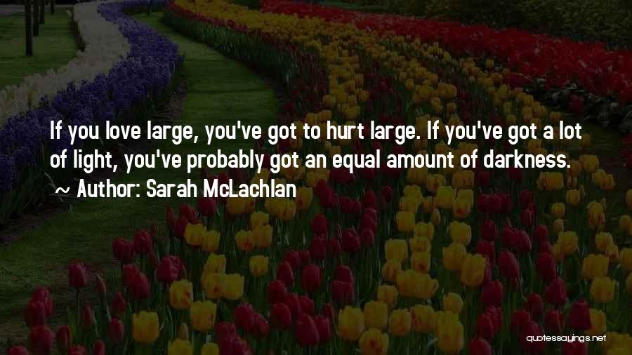 Sarah McLachlan Quotes: If You Love Large, You've Got To Hurt Large. If You've Got A Lot Of Light, You've Probably Got An