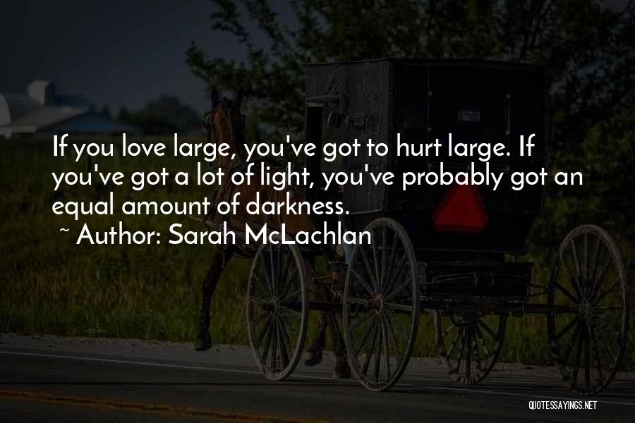 Sarah McLachlan Quotes: If You Love Large, You've Got To Hurt Large. If You've Got A Lot Of Light, You've Probably Got An