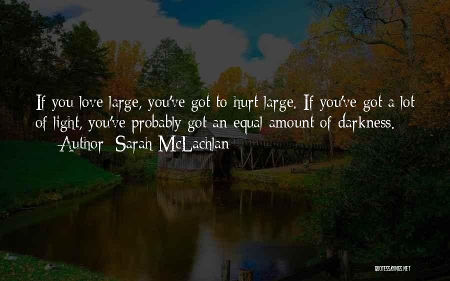Sarah McLachlan Quotes: If You Love Large, You've Got To Hurt Large. If You've Got A Lot Of Light, You've Probably Got An