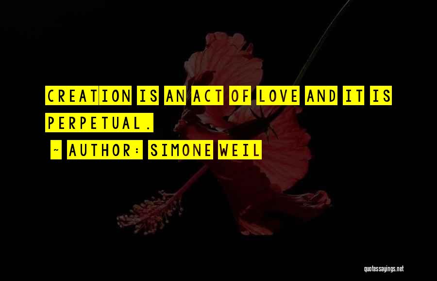Simone Weil Quotes: Creation Is An Act Of Love And It Is Perpetual.