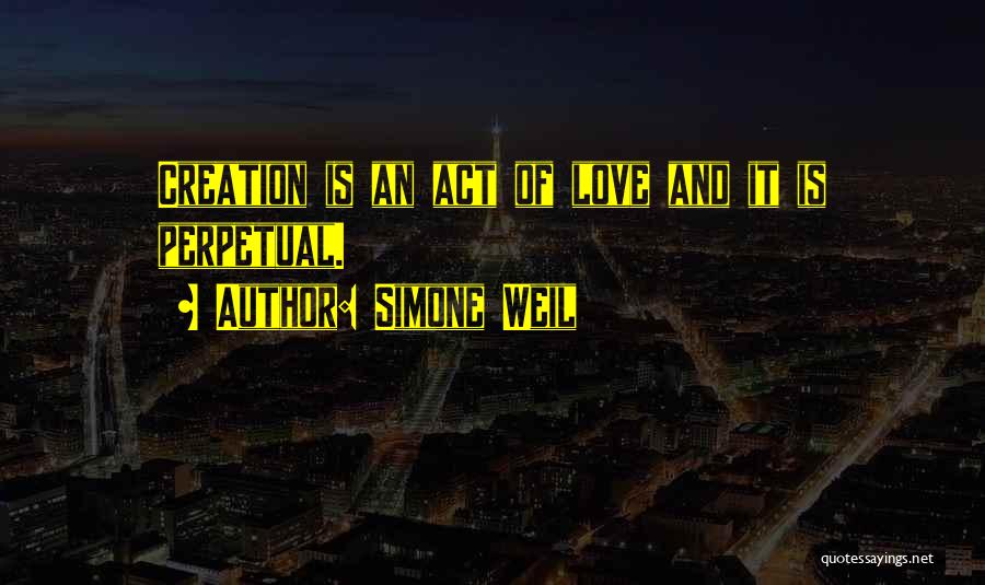 Simone Weil Quotes: Creation Is An Act Of Love And It Is Perpetual.