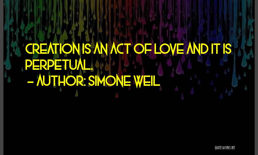 Simone Weil Quotes: Creation Is An Act Of Love And It Is Perpetual.