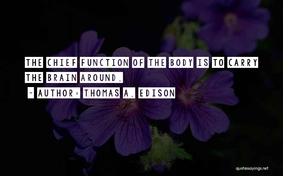 Thomas A. Edison Quotes: The Chief Function Of The Body Is To Carry The Brain Around.