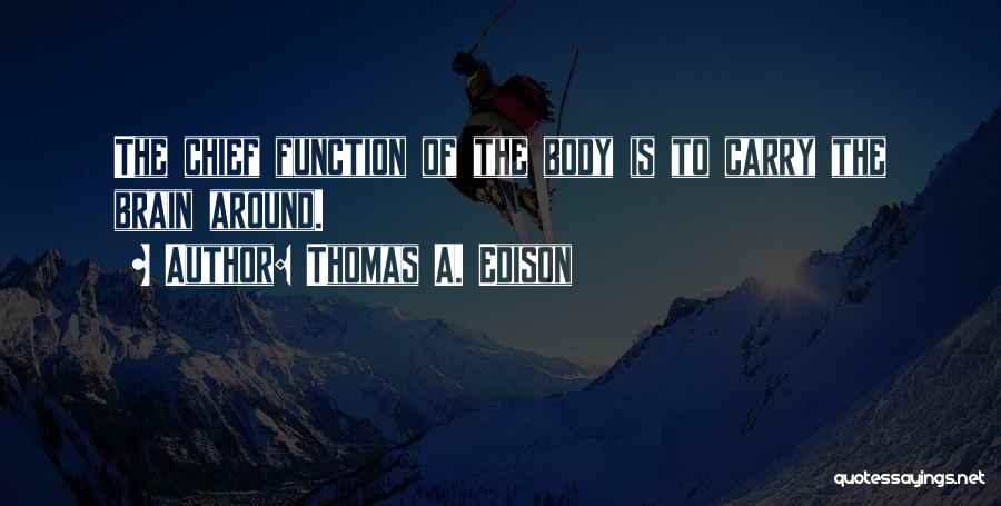 Thomas A. Edison Quotes: The Chief Function Of The Body Is To Carry The Brain Around.