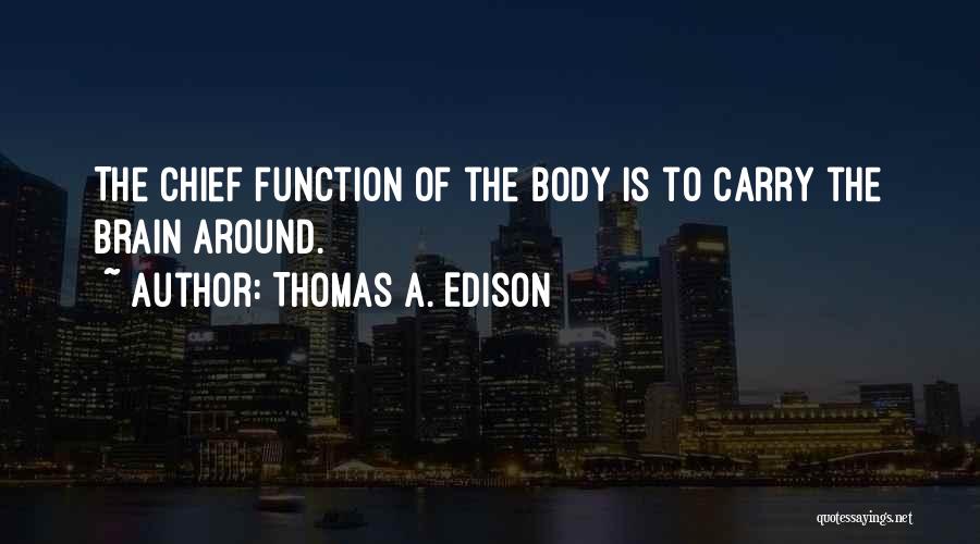 Thomas A. Edison Quotes: The Chief Function Of The Body Is To Carry The Brain Around.