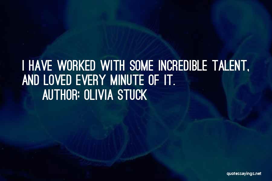 Olivia Stuck Quotes: I Have Worked With Some Incredible Talent, And Loved Every Minute Of It.