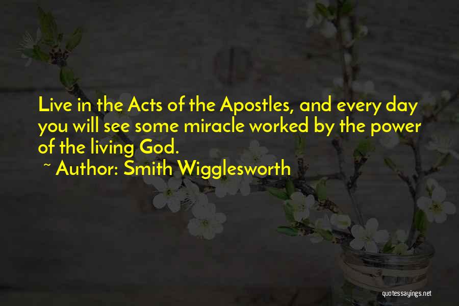 Smith Wigglesworth Quotes: Live In The Acts Of The Apostles, And Every Day You Will See Some Miracle Worked By The Power Of