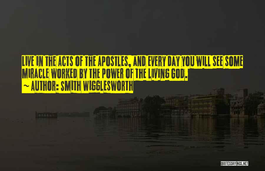 Smith Wigglesworth Quotes: Live In The Acts Of The Apostles, And Every Day You Will See Some Miracle Worked By The Power Of