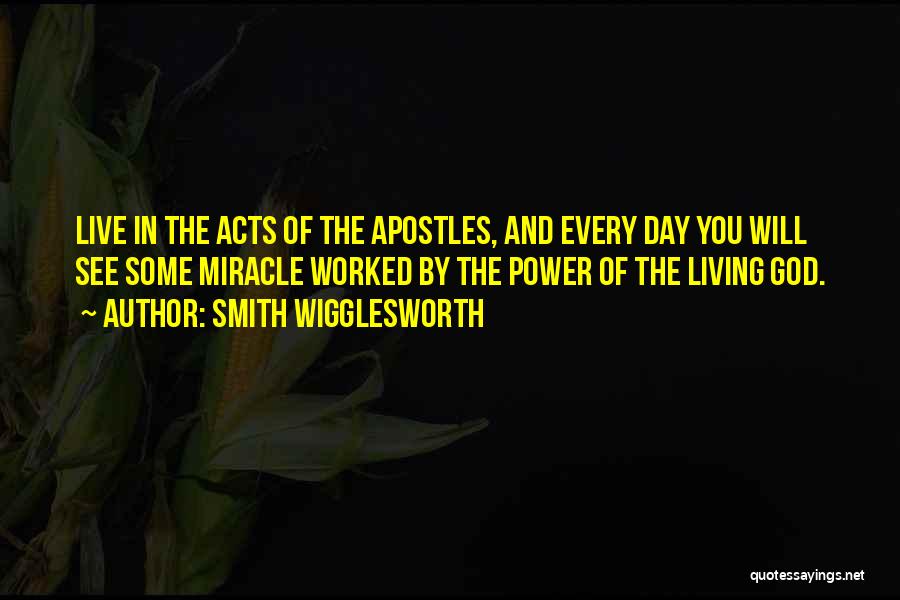 Smith Wigglesworth Quotes: Live In The Acts Of The Apostles, And Every Day You Will See Some Miracle Worked By The Power Of