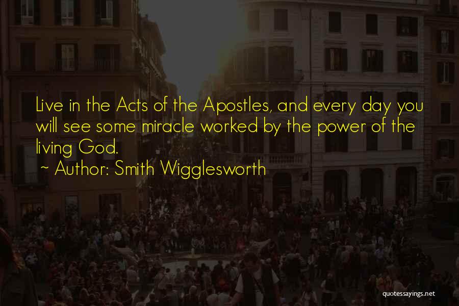 Smith Wigglesworth Quotes: Live In The Acts Of The Apostles, And Every Day You Will See Some Miracle Worked By The Power Of