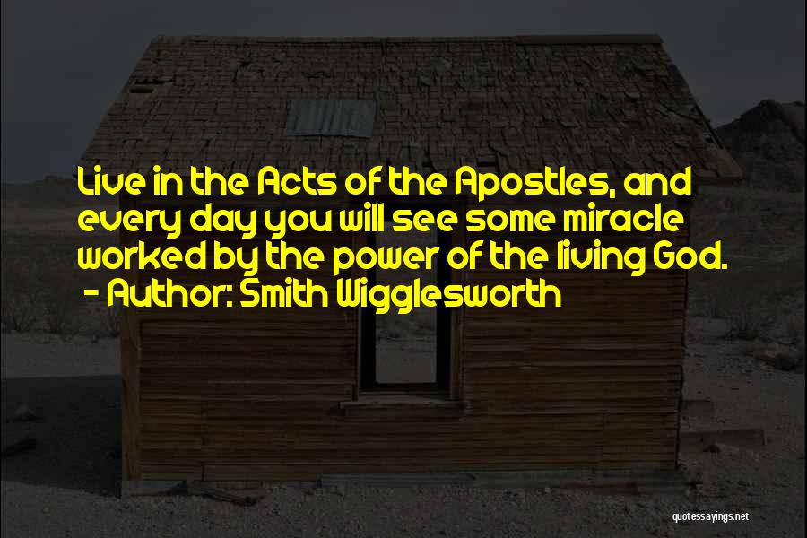 Smith Wigglesworth Quotes: Live In The Acts Of The Apostles, And Every Day You Will See Some Miracle Worked By The Power Of