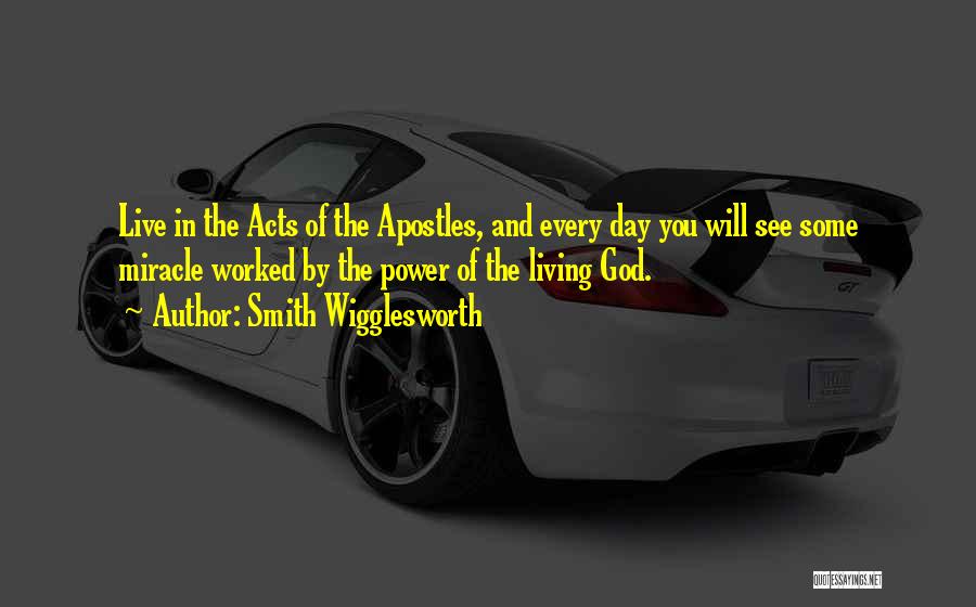 Smith Wigglesworth Quotes: Live In The Acts Of The Apostles, And Every Day You Will See Some Miracle Worked By The Power Of