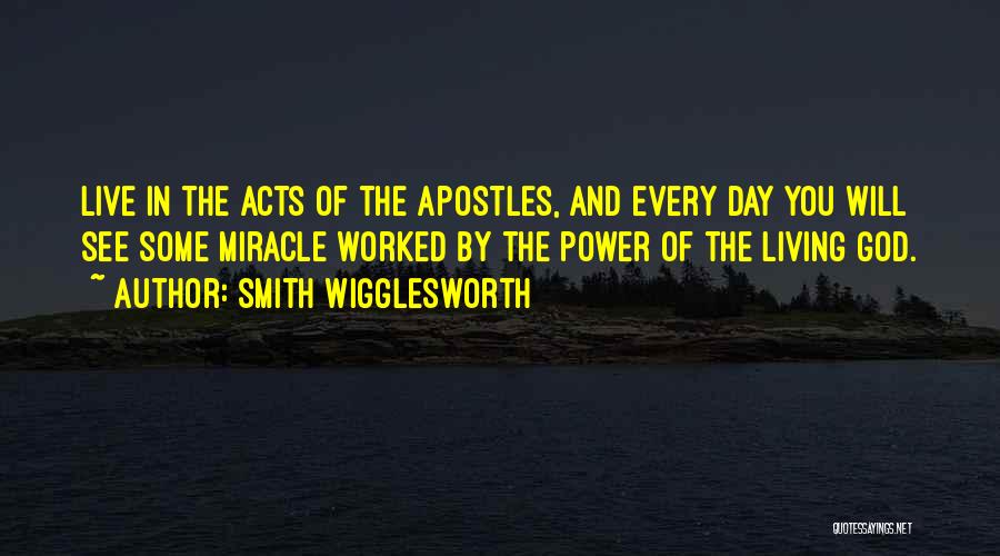 Smith Wigglesworth Quotes: Live In The Acts Of The Apostles, And Every Day You Will See Some Miracle Worked By The Power Of