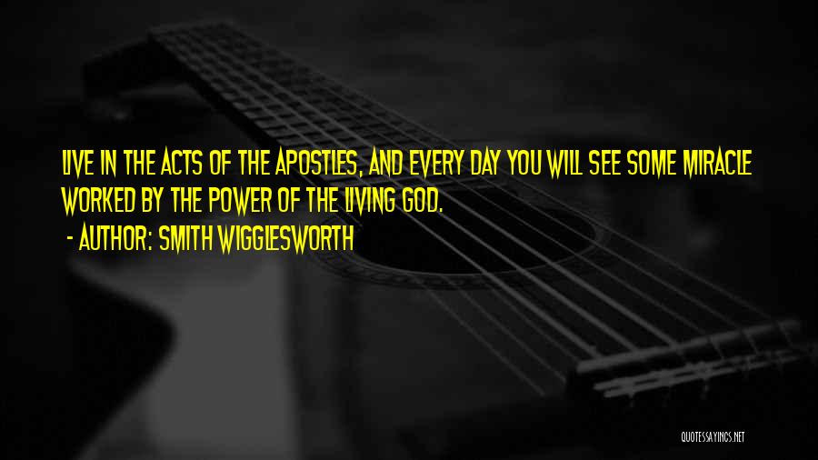 Smith Wigglesworth Quotes: Live In The Acts Of The Apostles, And Every Day You Will See Some Miracle Worked By The Power Of