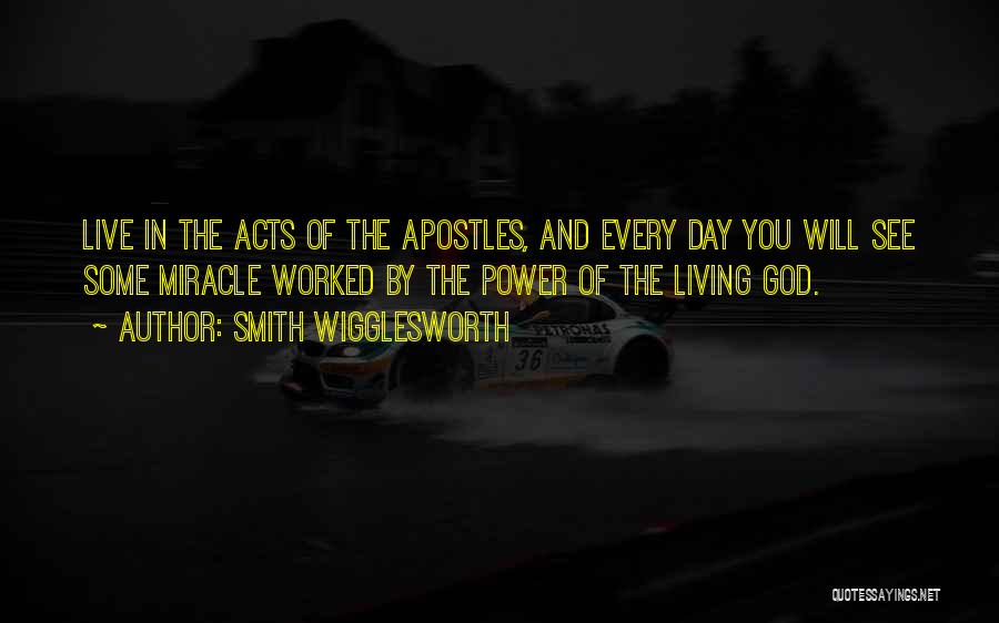 Smith Wigglesworth Quotes: Live In The Acts Of The Apostles, And Every Day You Will See Some Miracle Worked By The Power Of