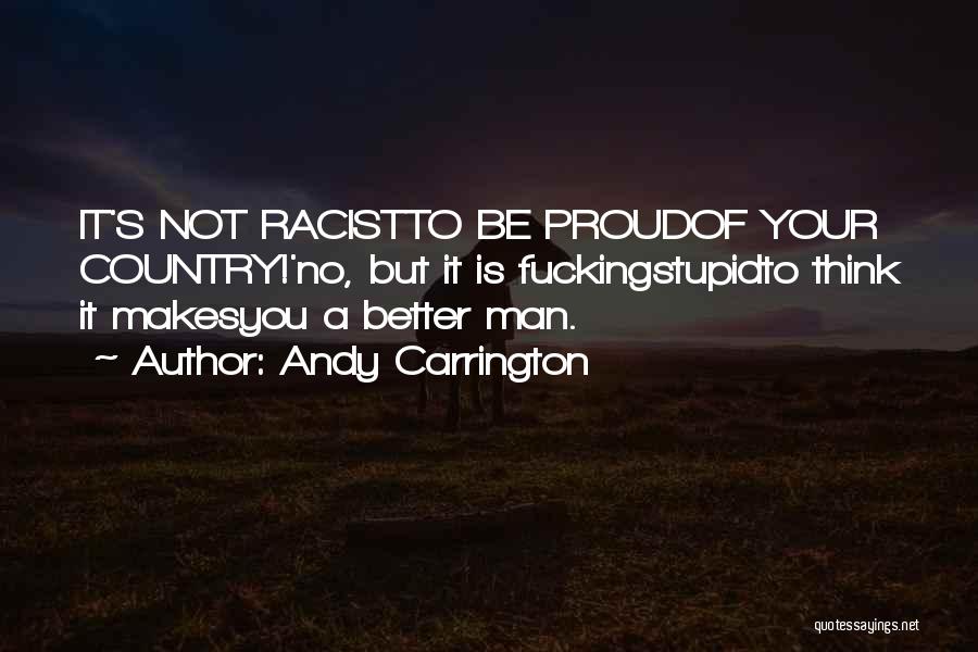 Andy Carrington Quotes: It's Not Racistto Be Proudof Your Country!'no, But It Is Fuckingstupidto Think It Makesyou A Better Man.