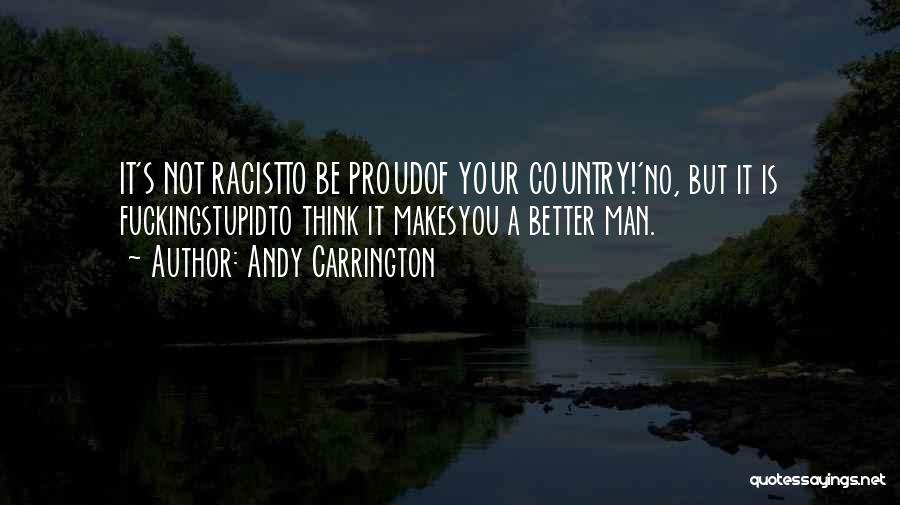 Andy Carrington Quotes: It's Not Racistto Be Proudof Your Country!'no, But It Is Fuckingstupidto Think It Makesyou A Better Man.