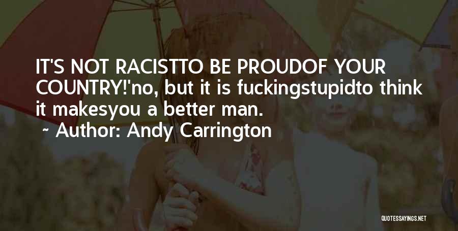 Andy Carrington Quotes: It's Not Racistto Be Proudof Your Country!'no, But It Is Fuckingstupidto Think It Makesyou A Better Man.