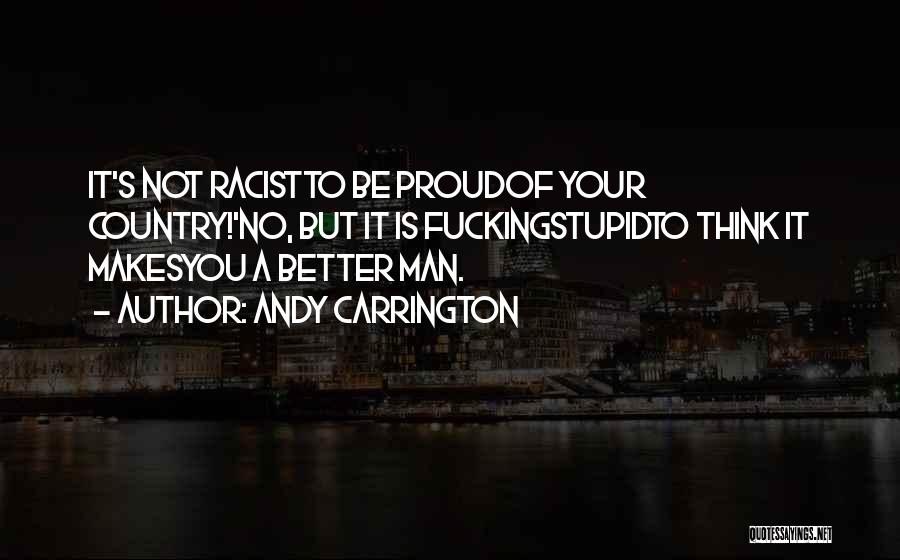 Andy Carrington Quotes: It's Not Racistto Be Proudof Your Country!'no, But It Is Fuckingstupidto Think It Makesyou A Better Man.