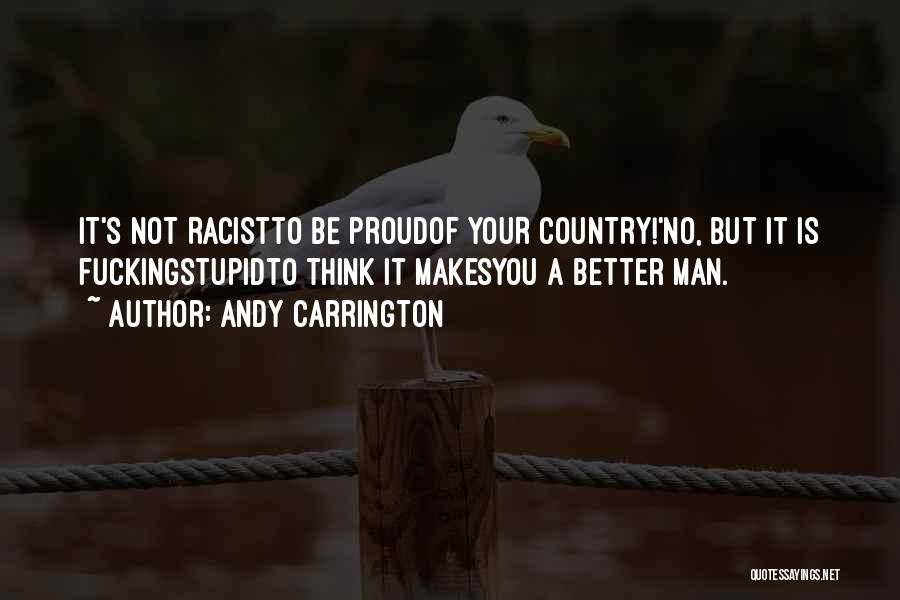 Andy Carrington Quotes: It's Not Racistto Be Proudof Your Country!'no, But It Is Fuckingstupidto Think It Makesyou A Better Man.