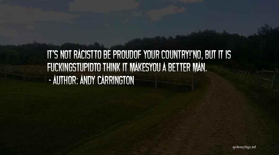 Andy Carrington Quotes: It's Not Racistto Be Proudof Your Country!'no, But It Is Fuckingstupidto Think It Makesyou A Better Man.