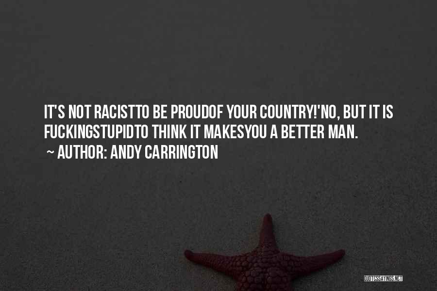 Andy Carrington Quotes: It's Not Racistto Be Proudof Your Country!'no, But It Is Fuckingstupidto Think It Makesyou A Better Man.