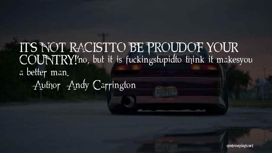 Andy Carrington Quotes: It's Not Racistto Be Proudof Your Country!'no, But It Is Fuckingstupidto Think It Makesyou A Better Man.