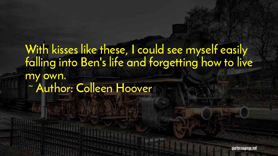 Colleen Hoover Quotes: With Kisses Like These, I Could See Myself Easily Falling Into Ben's Life And Forgetting How To Live My Own.