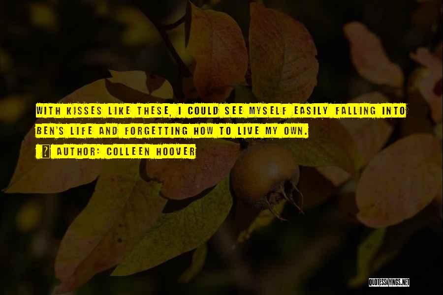 Colleen Hoover Quotes: With Kisses Like These, I Could See Myself Easily Falling Into Ben's Life And Forgetting How To Live My Own.