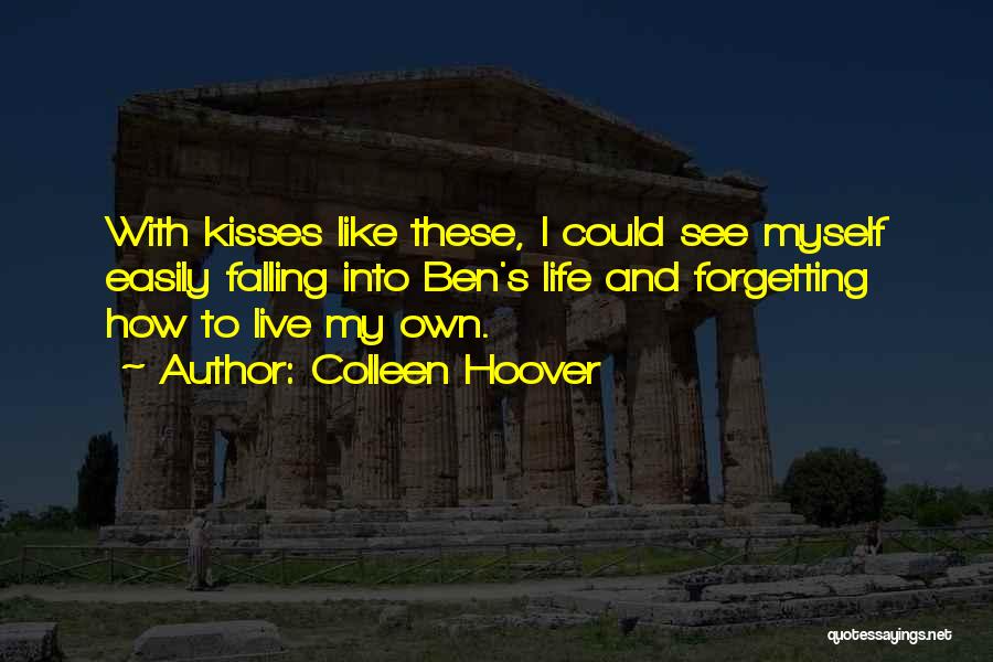 Colleen Hoover Quotes: With Kisses Like These, I Could See Myself Easily Falling Into Ben's Life And Forgetting How To Live My Own.