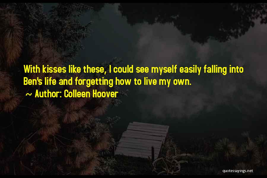 Colleen Hoover Quotes: With Kisses Like These, I Could See Myself Easily Falling Into Ben's Life And Forgetting How To Live My Own.