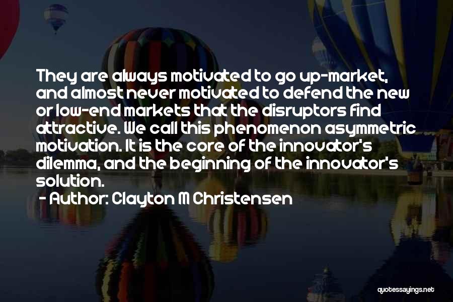 Clayton M Christensen Quotes: They Are Always Motivated To Go Up-market, And Almost Never Motivated To Defend The New Or Low-end Markets That The