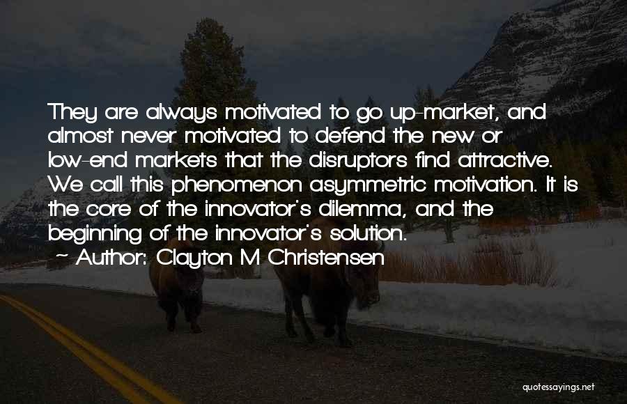 Clayton M Christensen Quotes: They Are Always Motivated To Go Up-market, And Almost Never Motivated To Defend The New Or Low-end Markets That The