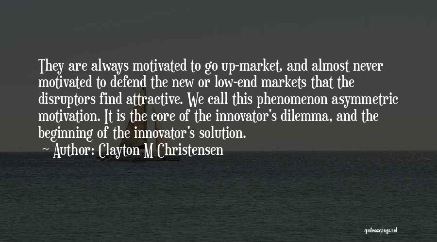 Clayton M Christensen Quotes: They Are Always Motivated To Go Up-market, And Almost Never Motivated To Defend The New Or Low-end Markets That The