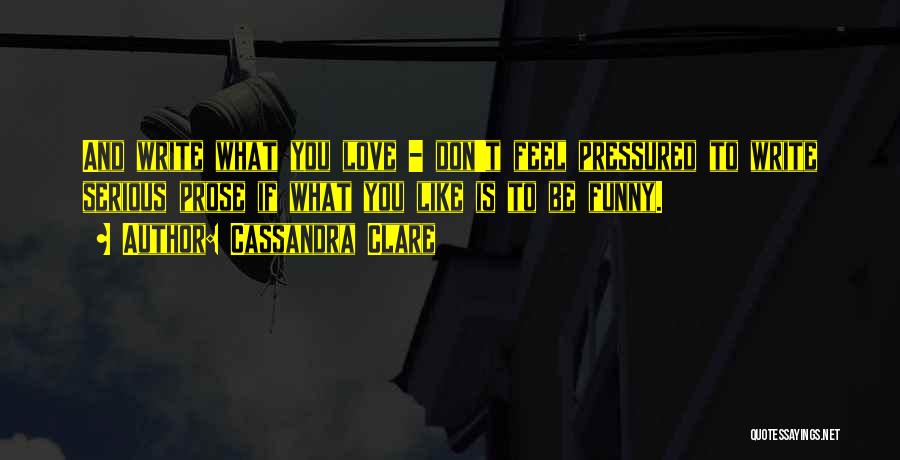 Cassandra Clare Quotes: And Write What You Love - Don't Feel Pressured To Write Serious Prose If What You Like Is To Be