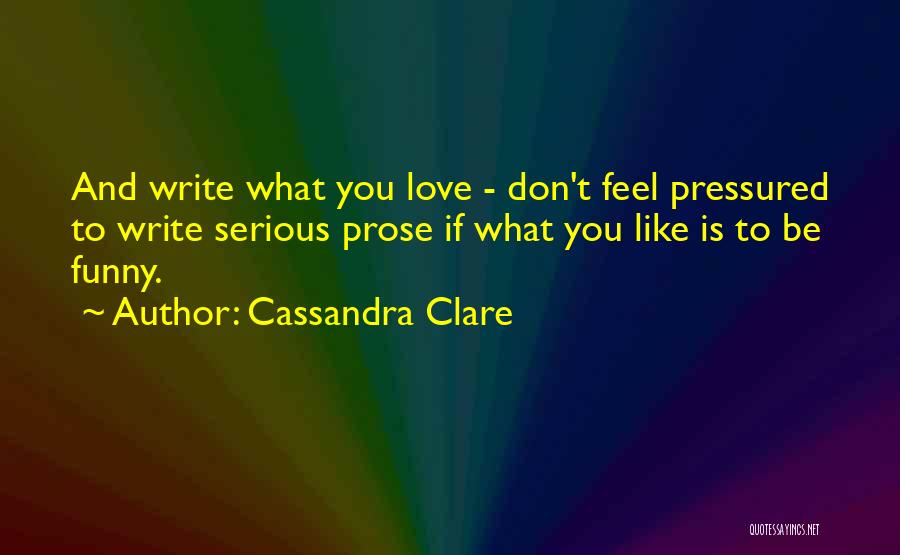 Cassandra Clare Quotes: And Write What You Love - Don't Feel Pressured To Write Serious Prose If What You Like Is To Be