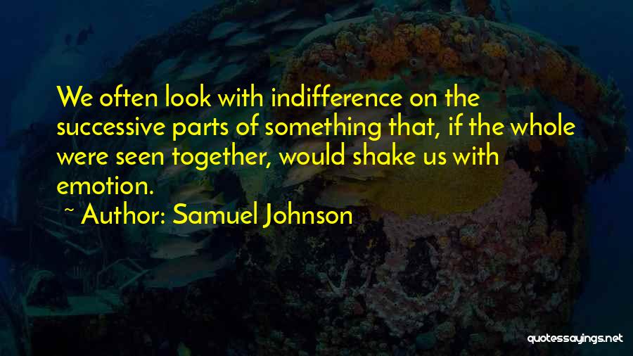 Samuel Johnson Quotes: We Often Look With Indifference On The Successive Parts Of Something That, If The Whole Were Seen Together, Would Shake