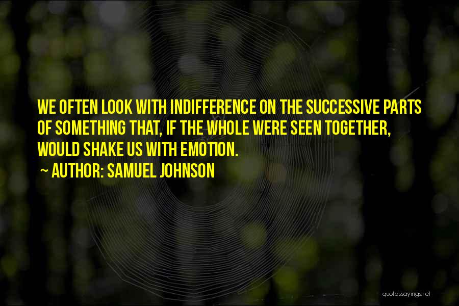 Samuel Johnson Quotes: We Often Look With Indifference On The Successive Parts Of Something That, If The Whole Were Seen Together, Would Shake