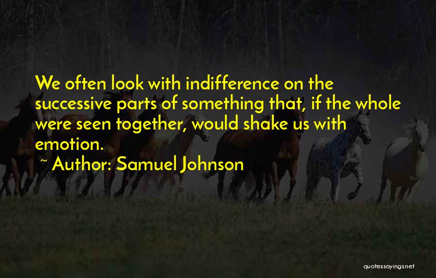 Samuel Johnson Quotes: We Often Look With Indifference On The Successive Parts Of Something That, If The Whole Were Seen Together, Would Shake