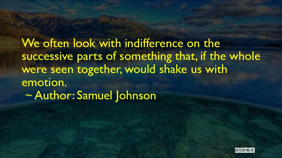 Samuel Johnson Quotes: We Often Look With Indifference On The Successive Parts Of Something That, If The Whole Were Seen Together, Would Shake