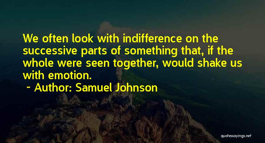 Samuel Johnson Quotes: We Often Look With Indifference On The Successive Parts Of Something That, If The Whole Were Seen Together, Would Shake