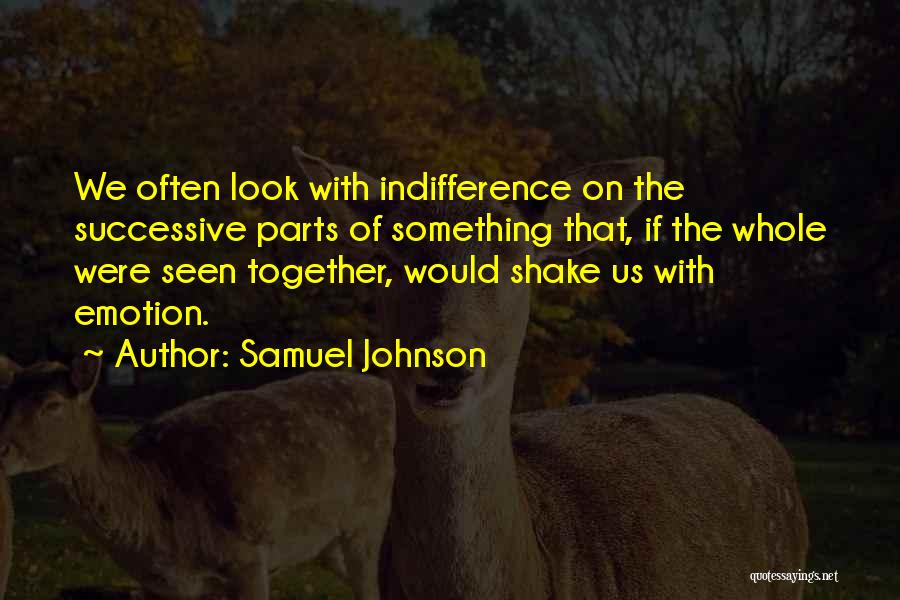 Samuel Johnson Quotes: We Often Look With Indifference On The Successive Parts Of Something That, If The Whole Were Seen Together, Would Shake