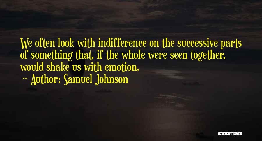 Samuel Johnson Quotes: We Often Look With Indifference On The Successive Parts Of Something That, If The Whole Were Seen Together, Would Shake