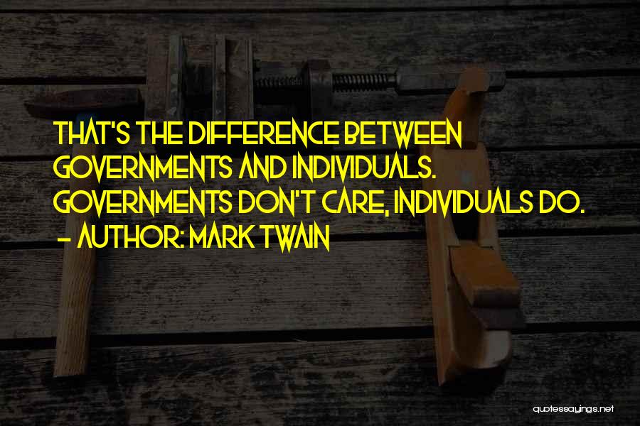 Mark Twain Quotes: That's The Difference Between Governments And Individuals. Governments Don't Care, Individuals Do.