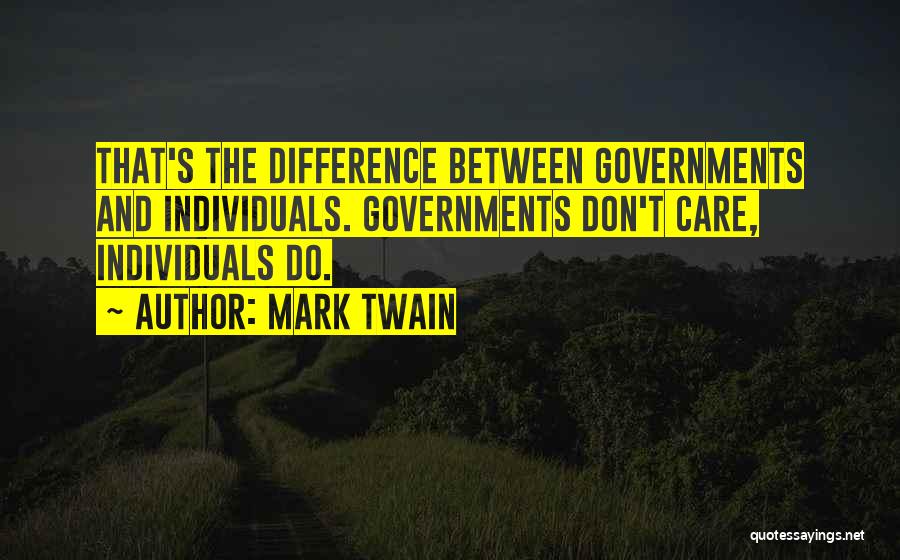 Mark Twain Quotes: That's The Difference Between Governments And Individuals. Governments Don't Care, Individuals Do.