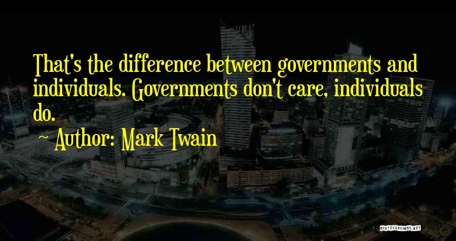Mark Twain Quotes: That's The Difference Between Governments And Individuals. Governments Don't Care, Individuals Do.