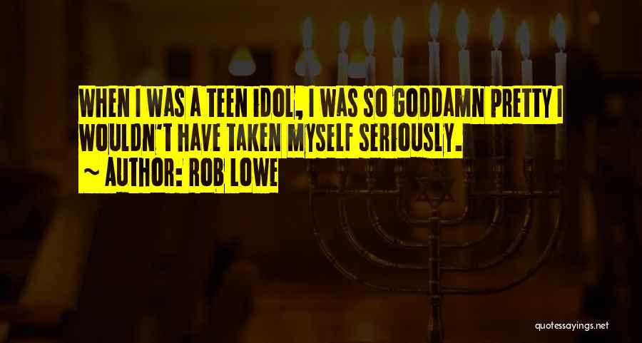Rob Lowe Quotes: When I Was A Teen Idol, I Was So Goddamn Pretty I Wouldn't Have Taken Myself Seriously.