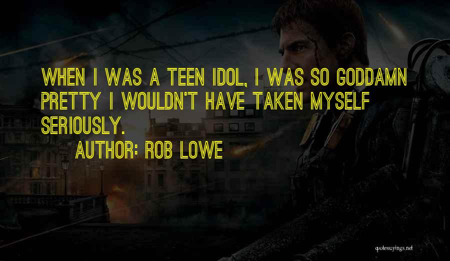 Rob Lowe Quotes: When I Was A Teen Idol, I Was So Goddamn Pretty I Wouldn't Have Taken Myself Seriously.