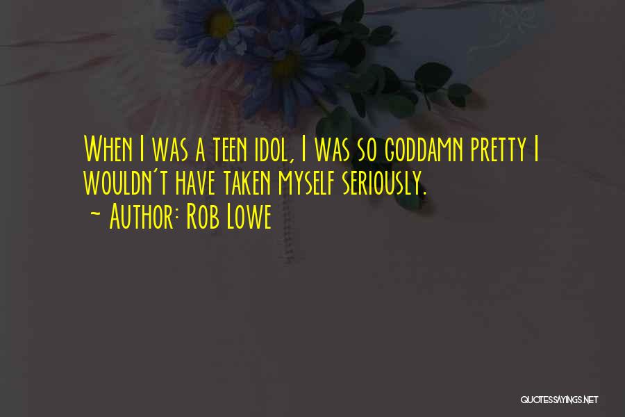 Rob Lowe Quotes: When I Was A Teen Idol, I Was So Goddamn Pretty I Wouldn't Have Taken Myself Seriously.